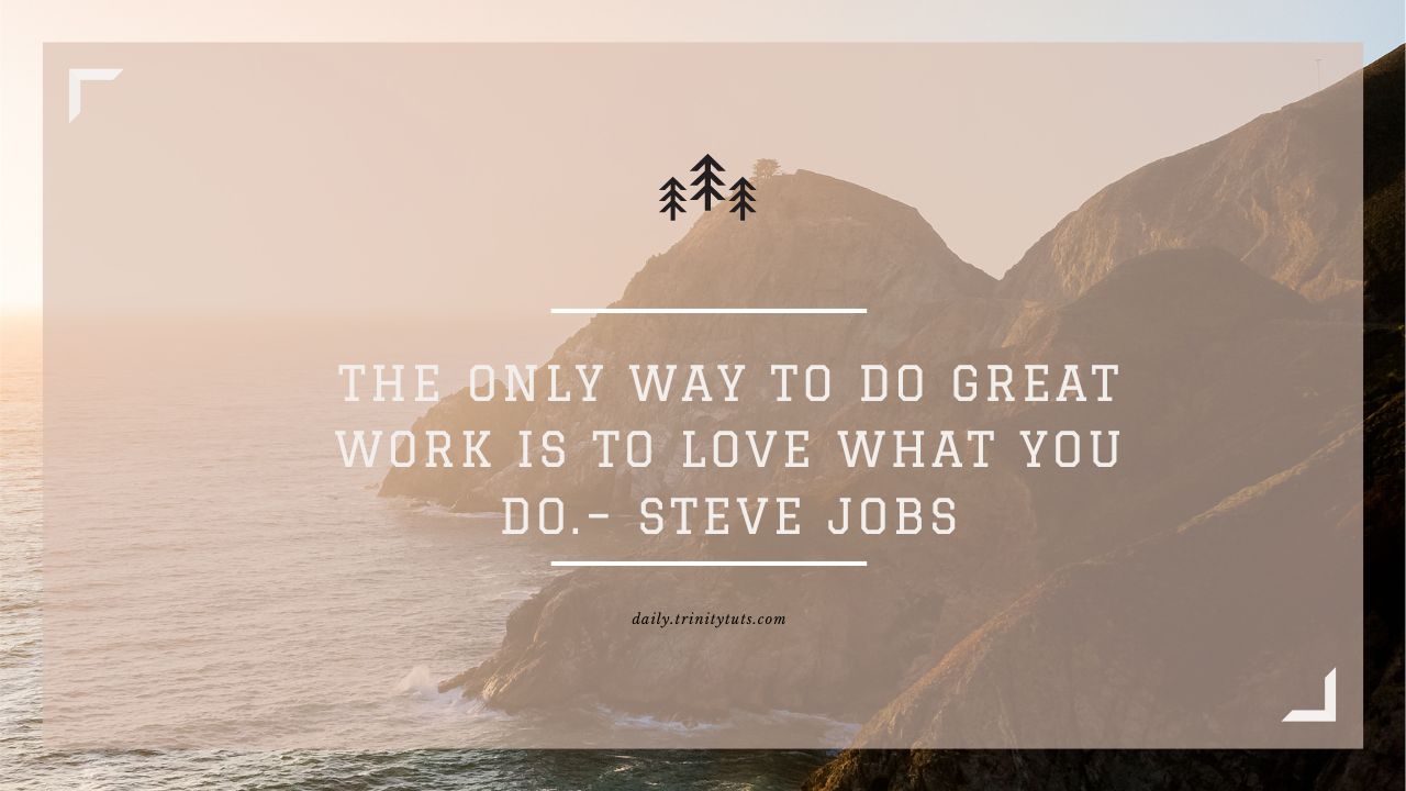 The only way to do great work is to love what you do.– Steve Jobs