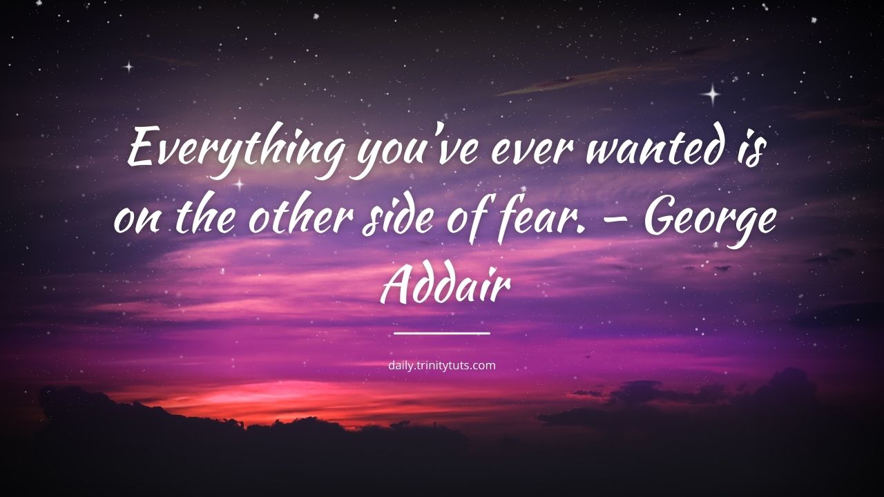 Everything you’ve ever wanted is on the other side of fear. – George Addair