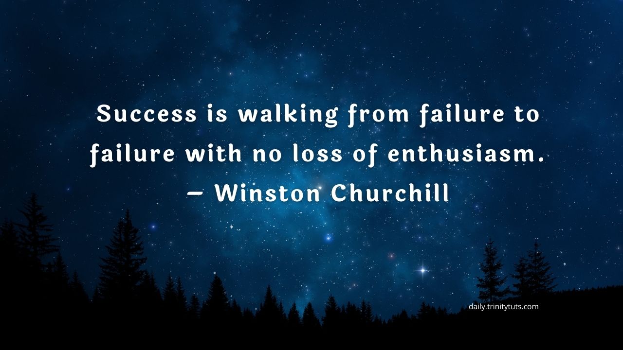 Success is walking from failure to failure with no loss of enthusiasm. – Winston Churchill