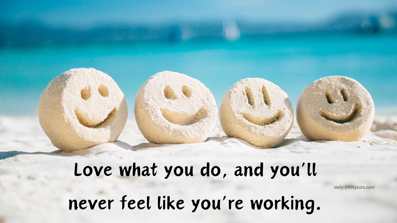 Love what you do, and you’ll never feel like you’re working.