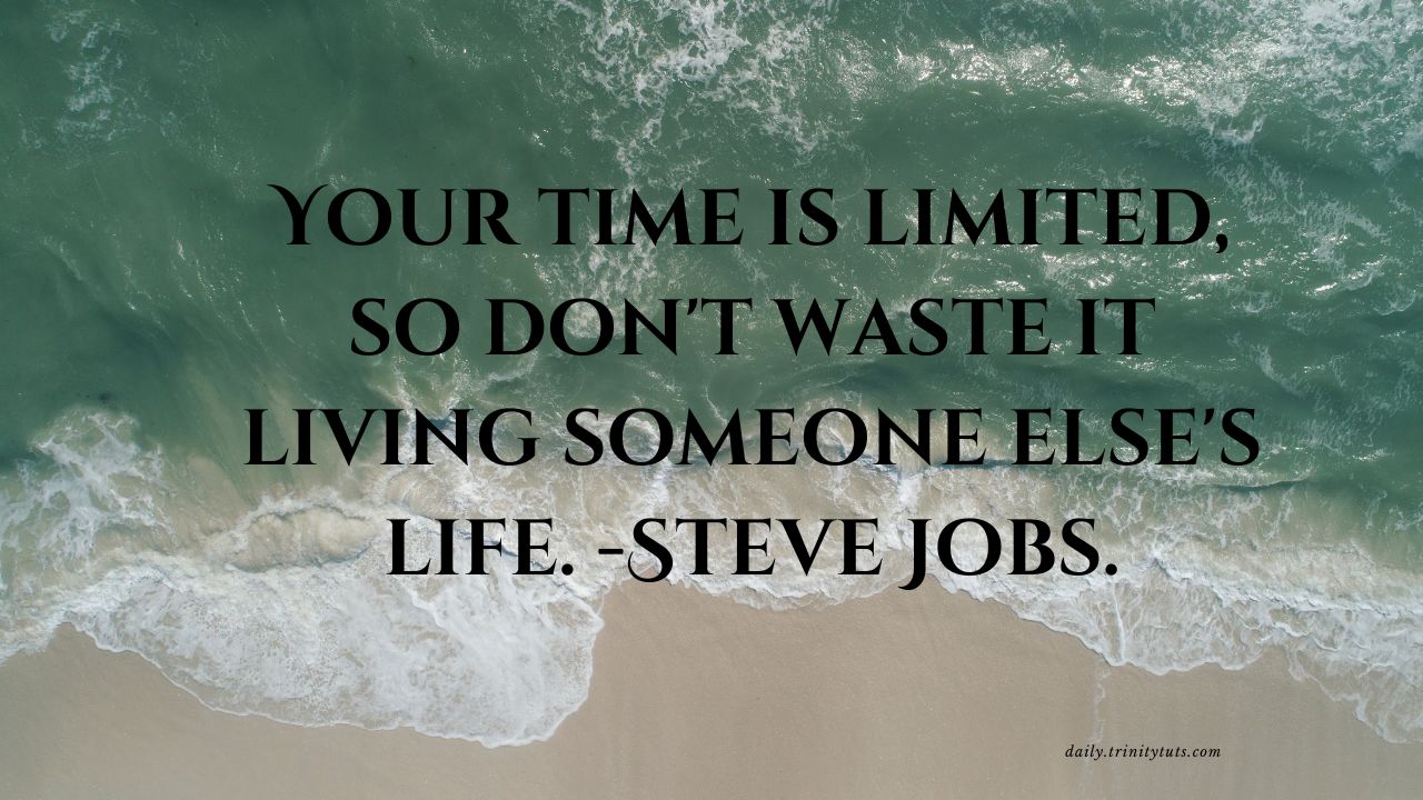 Your time is limited, so don't waste it living someone else's life. -Steve Jobs