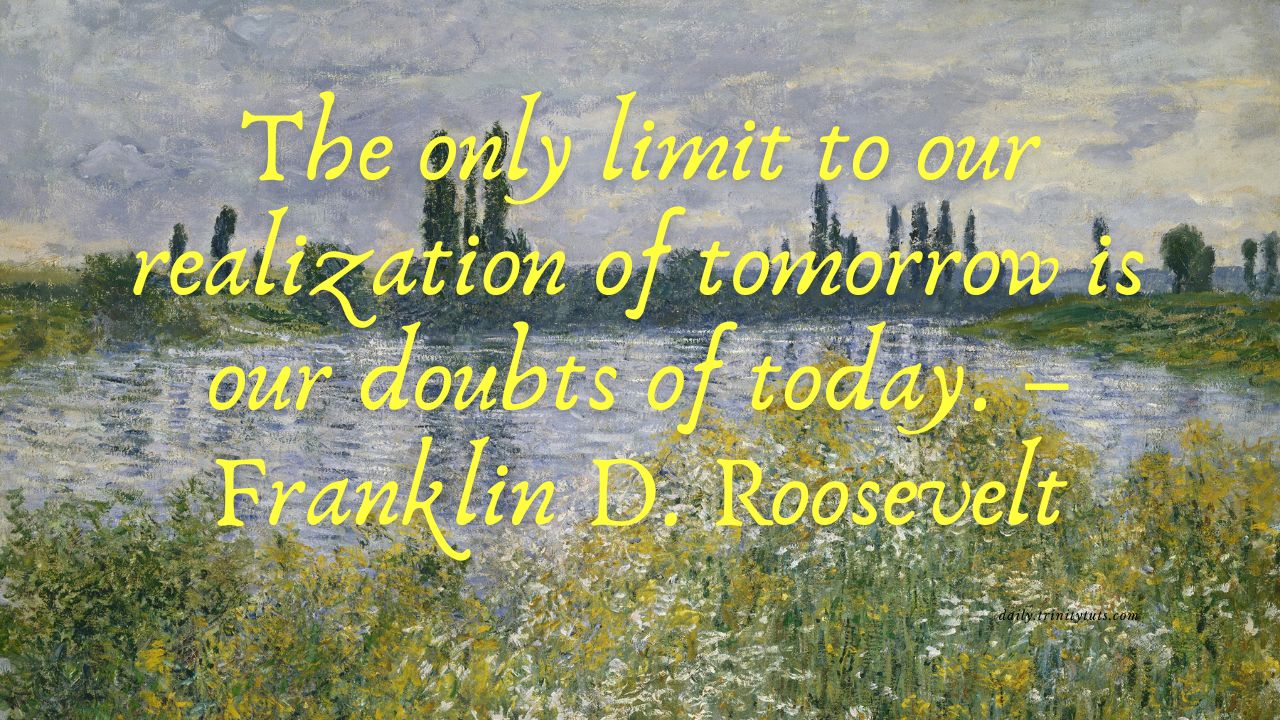 The only limit to our realization of tomorrow is our doubts of today. – Franklin D. Roosevelt