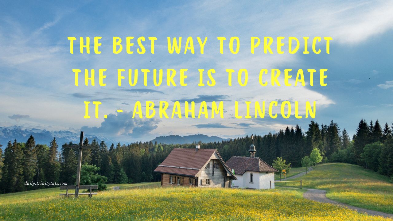 The best way to predict the future is to create it. – Abraham Lincoln