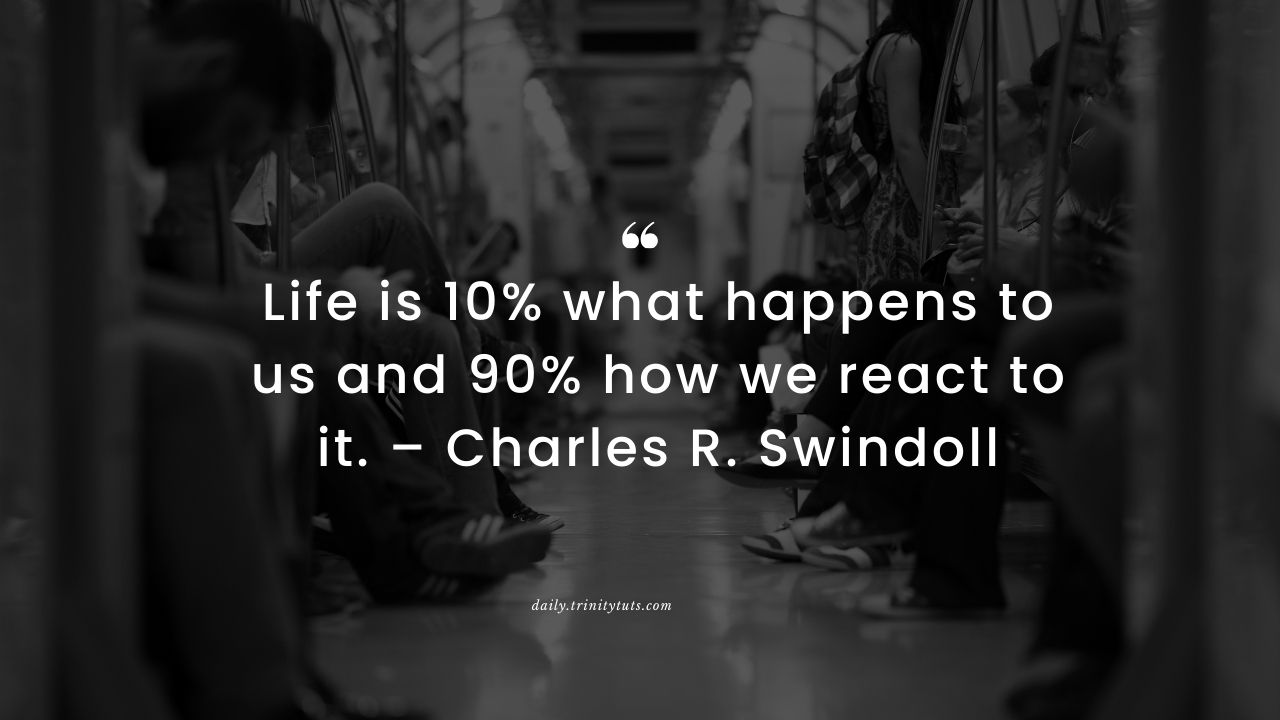 Life is 10% what happens to us and 90% how we react to it. – Charles R. Swindoll