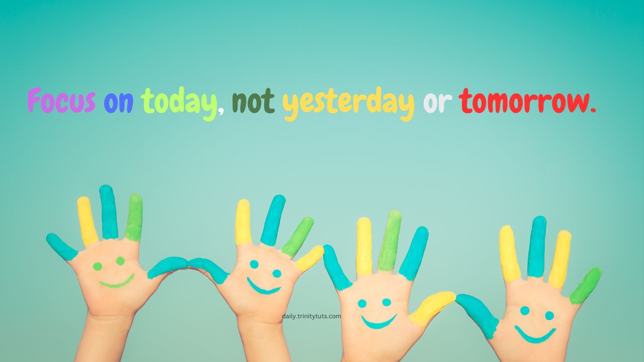 Focus on today, not yesterday or tomorrow.