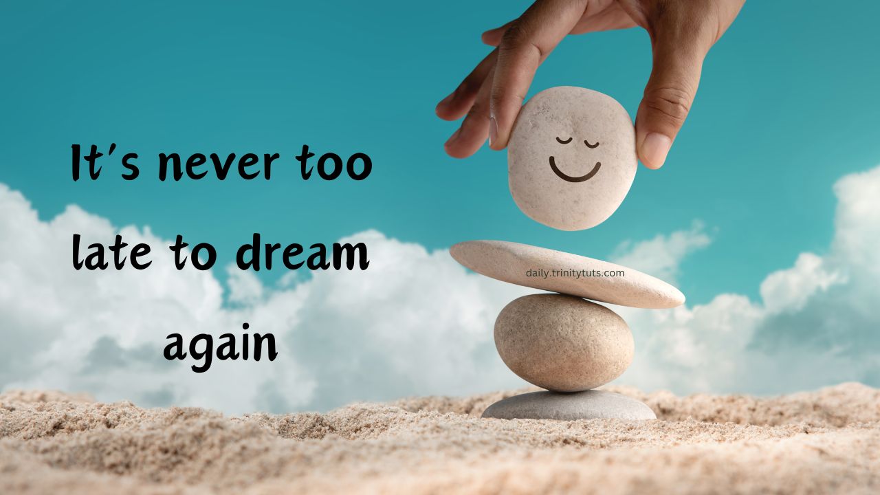 It’s never too late to dream again.