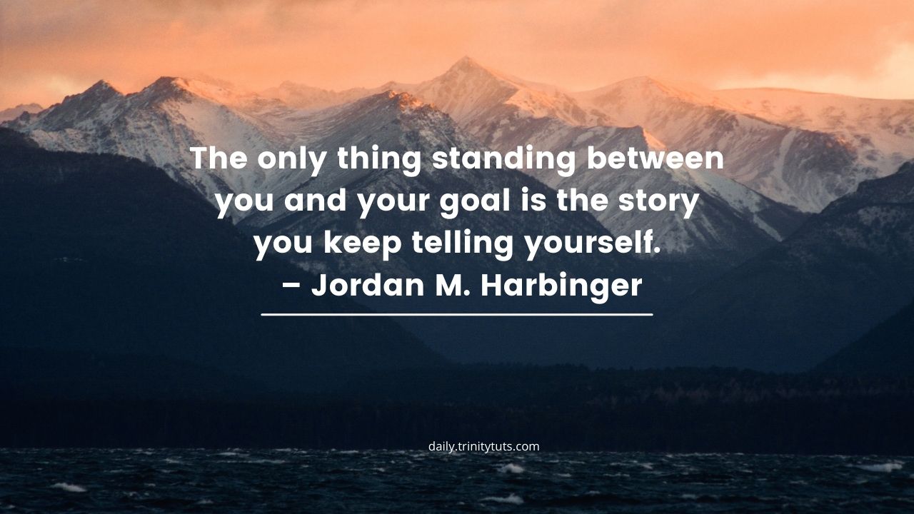 The only thing standing between you and your goal is the story you keep telling yourself. – Jordan M. Harbinger