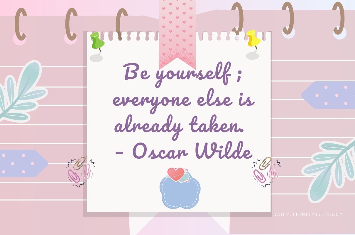 Be yourself; everyone else is already taken. – Oscar Wilde