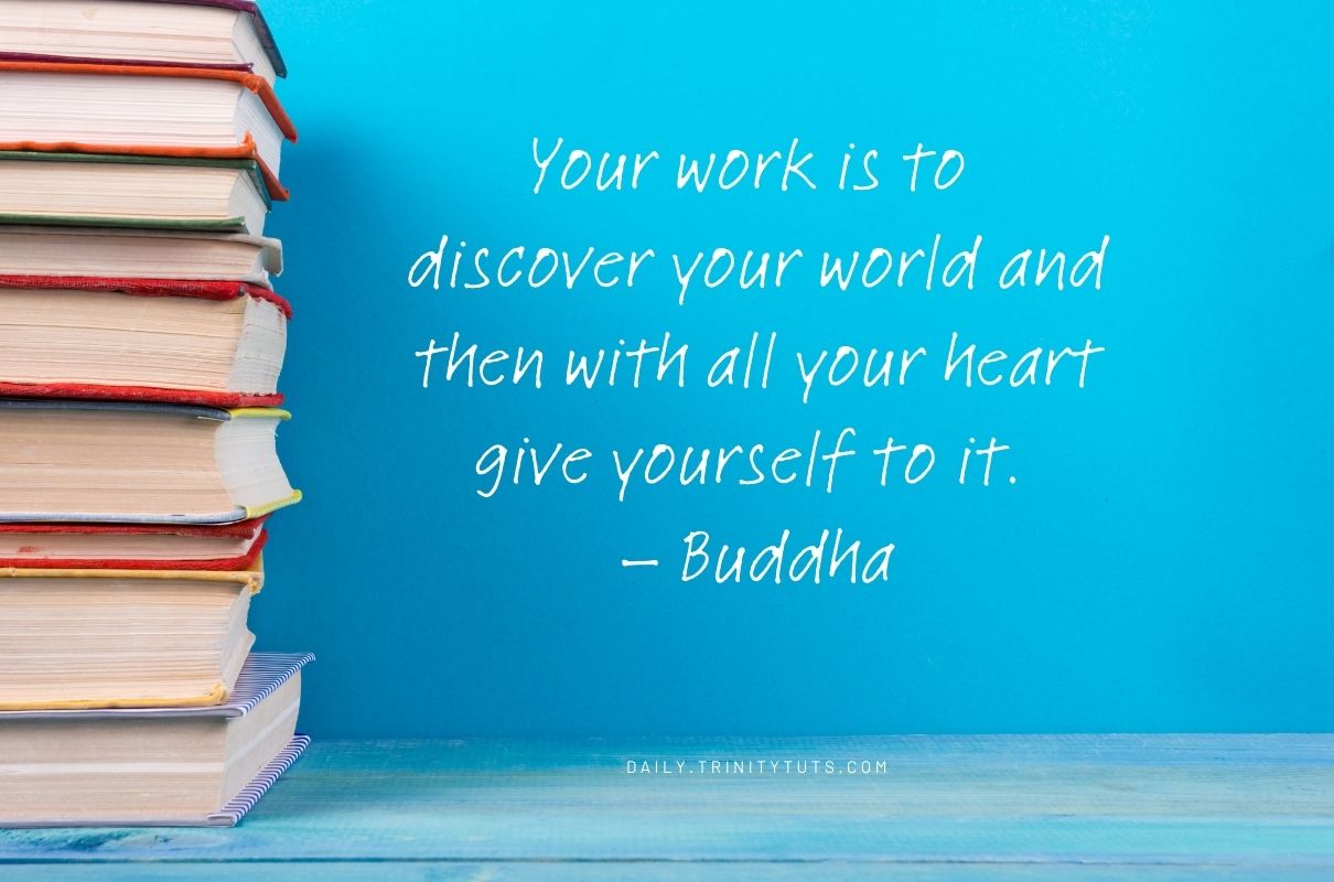 Your work is to discover your world and then with all your heart give yourself to it. – Buddha 