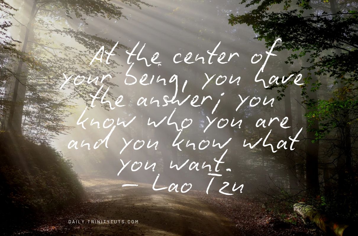 At the center of your being, you have the answer; you know who you are and you know what you want. – Lao Tzu 